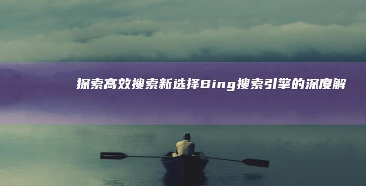 探索高效搜索新选择：Bing搜索引擎的深度解析与体验