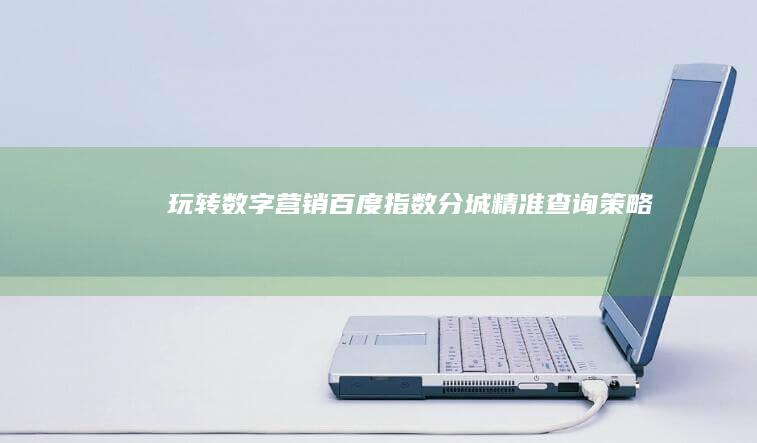 玩转数字营销：百度指数分城精准查询策略